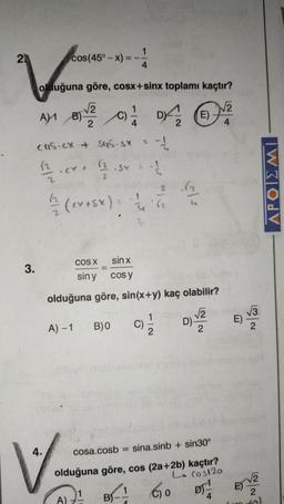 2
V
A) 1 B)
cos(45°-x) = 14
olduğuna göre, cosx+sinx toplamı kaçtır?
of
3.
CUS.CX + S45.5x
12
82
C/ CIN
82004 ²2
C)
E)
4
2
.CY +
(ex+sx) = (2
1
A) - 1
COS X
sin y
4.
V-
A)
4.
·Sx = -1/
sin x
cos y
olduğuna göre, sin(x+y) kaç olabilir?
√√2
C) 1/12
B)0
B)
D).
cosa.cosb = sina.sinb + sin30°
olduğuna göre, cos (2a+2b) kaçtır?
LCOS120
1 60 DT/1/
(C)
D)-
E)
E
√3.
2
√√2
2
APOIEMI