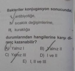 Bakteriler konjugasyon sonucunda;
Van
antibiyotiğe,
Isıcaklık değişimlerine,
IN kuraklığa
durumlarından hangilerine karşı di-
renç kazanabilir?
A Yalnız I
C) Yalnız III
Yalnız
Xalnız
Yalnız II
B)
D) I ve II
E) I, II ve III