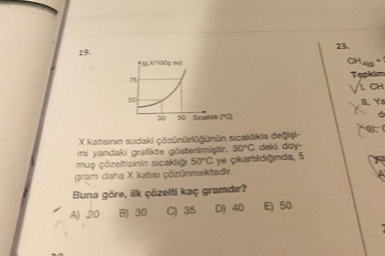 30
50 Scakak (o
X katısının sudaki çözünürlüğünün sıcaklıkla değişi-
mi yandaki grafikte gösterilmiştir. 30°C deki doy-
muş çözeltisinin sicakliğ 50°C ye çıkartıldığında, 5
gram
daha X katısı çözünmektedir.
Buna göre, ilk çözelti kaç gramdır?
A) 20 B) 30 C