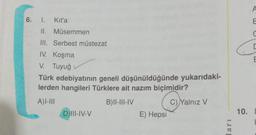 6. 1. Kıt'a
II. Müsemmen
III. Serbest müstezat
IV. Koşma
V. Tuyuğ
Türk edebiyatının geneli düşünüldüğünde yukarıdaki-
lerden hangileri Türklere ait nazım biçimidir?
A)I-III
B) II-III-IV
C) Yalnız V
D)III-IV-V
E) Hepsi
ları
10.
A
E
C
E