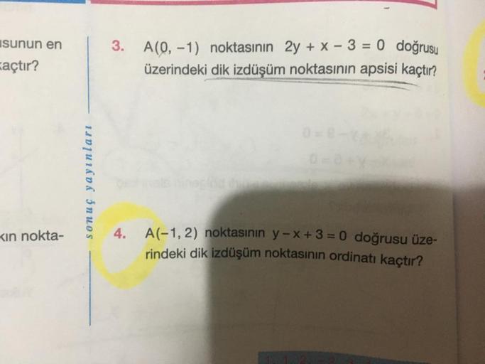 sunun en
açtır?
Kın nokta-
sonuç yayınları
3. A(0, -1) noktasının 2y + x - 3 = 0 doğrusu
üzerindeki dik izdüşüm noktasının apsisi kaçtır?
4. A(-1,2) noktasının y-x+ 3 = 0 doğrusu üze-
rindeki dik izdüşüm noktasının ordinatı kaçtır?