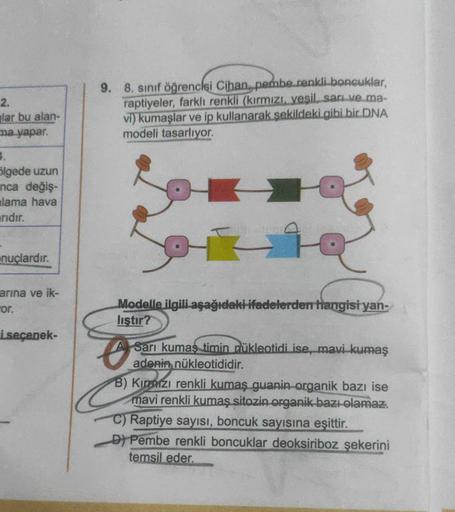 2.
lar bu alan-
ma yapar.
3.
ölgede uzun
nca değiş-
lama hava
rıdır.
nuçlardır.
arına ve ik-
or.
iseçenek-
9. 8. sınıf öğrencisi Cihan, pembe renkli boncuklar,
raptiyeler, farklı renkli (kırmızı, yeşil, sarı ve ma-
vi) kumaşlar ve ip kullanarak şekildeki g