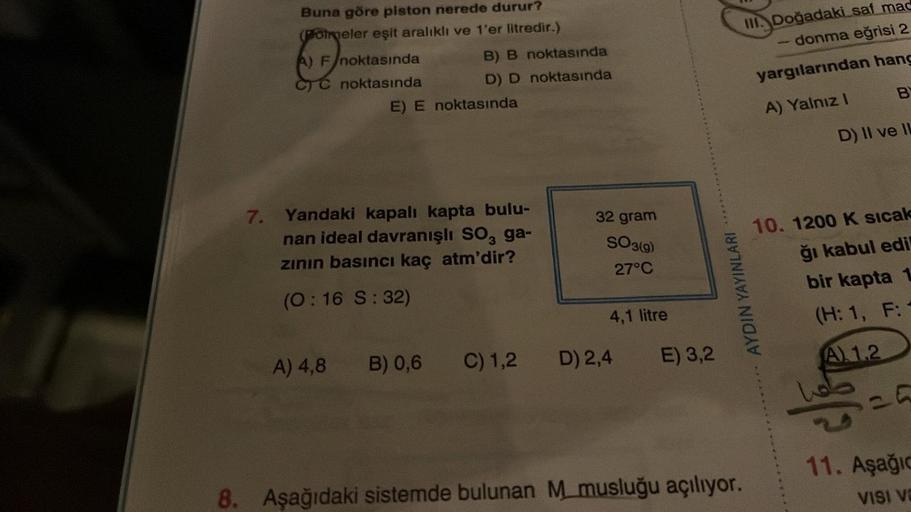 Buna göre piston nerede durur?
(Poimeler eşit aralıklı ve 1'er litredir.)
A) F/noktasında
CTC noktasında
B) B noktasında
D) D noktasında
E) E noktasında
7. Yandaki kapalı kapta bulu-
nan ideal davranışlı SO, ga-
zının basıncı kaç atm'dir?
(0:16 S: 32)
A) 4