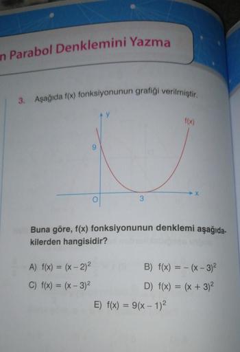 n Parabol Denklemini Yazma
3. Aşağıda f(x) fonksiyonunun grafiği verilmiştir.
A) f(x) = (x - 2)²
C) f(x) = (x - 3)²
f(x)
Buna göre, f(x) fonksiyonunun denklemi aşağıda-
kilerden hangisidir?
X
E) f(x) = 9(x - 1)²
B) f(x) = (x - 3)²
D) f(x) = (x + 3)²