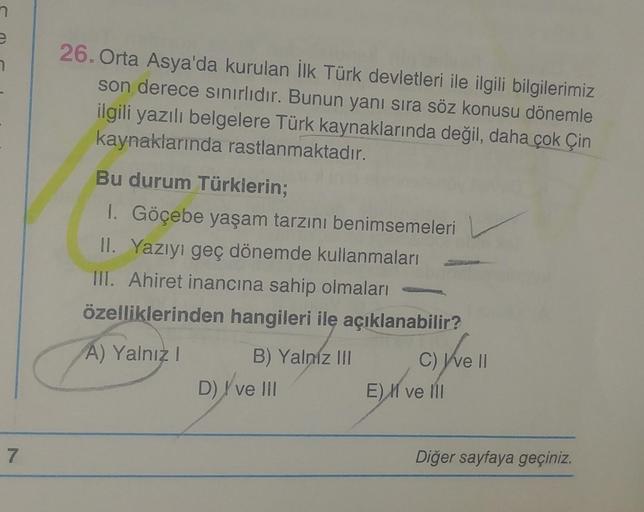 n
e
7
7
26. Orta Asya'da kurulan İlk Türk devletleri ile ilgili bilgilerimiz
son derece sınırlıdır. Bunun yanı sıra söz konusu dönemle
ilgili yazılı belgelere Türk kaynaklarında değil, daha çok Çin
kaynaklarında rastlanmaktadır.
Bu durum Türklerin;
I. Göçe