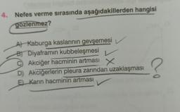 4. Nefes verme sırasında aşağıdakillerden hangisi
gozlenmez?
A) Kaburga kaslarının gevşemesi
B) Diyaframın kubbeleşmesi
C Akciğer hacminin artması
D) Akciğerlerin pleura zarından uzaklaşması
E) Karın hacminin artması
?