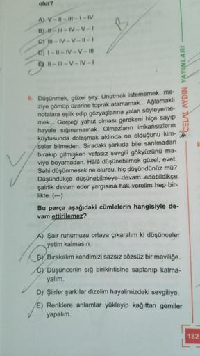 olur?
A) V-1-1-1-IV
B) I-III-IV-V-I
oy I-IV-V-#-1
0) 1-11-IV-V-III
EII-III-V-IV-I
Y
B
6. Düşünmek, güzel şey. Unutmak istememek, ma-
ziye gömüp üzerine toprak atamamak... Ağlamaklı
notalara eşlik edip gözyaşlarına yalan söyleyeme-
mek... Gerçeği yahut olma