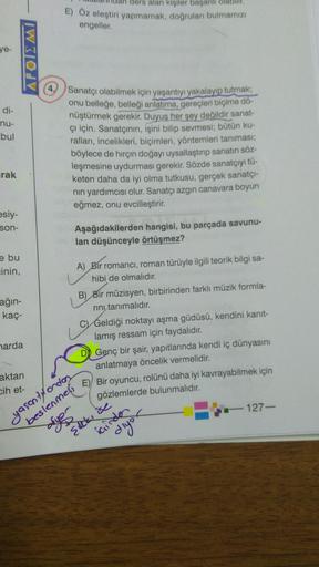 ye-
di-
nu-
bul
rak
esiy-
son-
e bu
cinin,
ağın-
kaç-
harda
APOIEMI
aktan
cih et-
ders alan kişiler başarılı olabilir.
E) Öz eleştiri yapmamak, doğruları bulmamızı
engeller.
Sanatçı olabilmek için yaşantıyı yakalayıp tutmak;
onu belleğe, belleği anlatıma, 