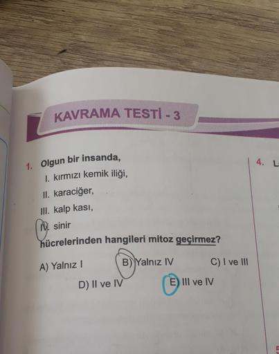 KAVRAMA TESTİ - 3
1. Olgun bir insanda,
I. kırmızı kemik iliği,
II. karaciğer,
III. kalp kası,
M.
M. sinir
hücrelerinden hangileri mitoz geçirmez?
B) Yalnız IV
A) Yalnız I
D) II ve IV
C) I ve III
E) III ve IV
4.
La