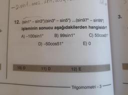 1-
-2.sind, cos2, si
10) D
12. (sin1° - sin3°) (sin3° - sin5°)... (sin97° - sin99°)
işleminin sonucu aşağıdakilerden hangisidir?
A)-100sin1°
B) 99sin1°
C) 50cos51°
D) -50cos51°
11) D
12) E
Sin
E) O
Cas
Trigomometri-3-
3.