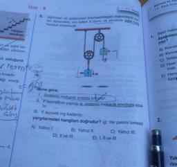 Yürüyen
merdiven
en ve sabit bû-
eden yürüyen
ait olduğuna
/PB7PA
kısadır.
diği enerji,
EF
Jeler fome
rust
alg
TEST-8
9.
Ağırlıkları ve sürtünmesi önemsenmeyen makaralarla kur
lan düzenekte, 4m kütleli X cismi, ok yönünde sabit hizla
hareket etmektedir.
1
Buna göre;
1. Sistemin mekanik enerjisi korunur.
drunur.
II. F'kuvvetinin yaptığı iş, sistemin mekanik enerjisini azal-
B) Yalnız II.
1.7. Enerj
tır.
III. F kuvveti mg kadardır.
yargılarından hangileri doğrudur? (g: Yer çekimi ivmesi)
A) Yalnız I
D) II ve III
C) Yalnız III
E) I, II ve III
1. Kuvvet ve
1.8. Basit Mak
1.
Basit makin
Aşağıdaki
maz?
A) Kuvvet
B) Kuvve
C) Yoldar
D) Hem
mak.
2.
E) Hem
kaza
Yuk
rinc