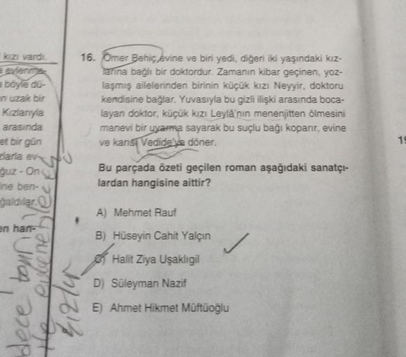 kızı vardı.
evlenme
a böyle dü
in uzak bir
Kızlanıyla
arasında
et bir gün
larla ev
guz-On
ine ben-
galdilar.
en han-
dece tonn
the evlene
16. Omer Behiç evine ve biri yedi, diğeri iki yaşındaki kız-
larına bağlı bir doktordur. Zamanın kibar geçinen, yoz-
l