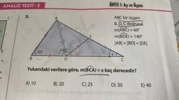 ANALİZ TESTİ-2
DEC
D'
B
3.
B
60°
A) 10
A
140°
D
B) 20
E
ÜNİTE 1: Açı ve Üçgen
Yukarıdaki verilere göre, m(BCA) = x kaç derecedir?
C) 25
ABC bir üçgen
B, D, C doğrusal
m(ABC) = 60°
m(BDE) = 140°
|AB| = |BD| = |DE|
C
D) 30
E) 40