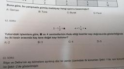 62. SORU
5
4
Buna göre, bu yarışmada gümüş madalyayı hangi sporcu kazanmıştır?
A) Sercan
B) Tuna
C) Burak
=
5
C) 4
8
D) Fevzi
3-12-
4+1 1 = *
Yukarıdaki işlemlere göre, ve sembollerinin ifade ettiği kesirler sayı doğrusunda gösterildiğinde
bu iki kesir arasında kaç tane doğal sayı bulunur?
A) 2
B) 3
5
16
D) 5
63. SORU
Bilge ve Defne'nin eş bölmelere ayrılmış düz bir zemin üzerindeki ilk konumları Şekil-1'de, son konum
ise Şekil-2'de gösterilmiştir.