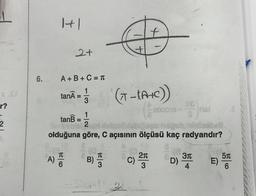 r?
6.
1+1
2+
A+B+C = T
tanÃ = 1/3
1
(T-LA+C))
(200015-nai
tanB =
Serbiai 2 ut nebolbisbijspa hegob nimisabell
olduğuna göre, C açısının ölçüsü kaç radyandır?
A) I
B)
1/3
-1207-18 2
f
2n
3
D)
3
4
E)
51
6