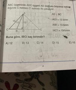 ABC üçgeninde ADC üçgeni AD doğrusu boyunca katlan
dığında C noktası C' noktası ile çakışıyor.
A
15
13 12
D
C"
B
C
Buna göre, IBCI kaç birimdir?
A) 12
B) 13
C) 14
Shu
AD L BC
IADI= 12 birim
IABI= 13 birim
IAC = 15-birim
9411
D) 15
9,7
F
E) 16