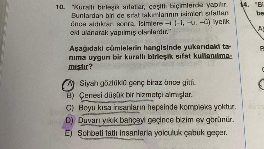 10. "Kurallı birleşik sıfatlar, çeşitli biçimlerde yapılır.
Bunlardan biri de sifat takımlarının isimleri sıfattan
önce aldıktan sonra, isimlere - (-i, -u, -ü) iyelik
eki ulanarak yapılmış olanlardır."
Aşağıdaki cümlelerin hangisinde yukarıdaki ta-
nıma uy