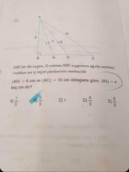 D
32.
4/1
X G
2/3
B
C
ABC bir dik üçgen, G noktası ABC üçgeninin ağırlık merkezi,
I noktası ise iç teğet çemberinin merkezidir.
N
y met ijsstidsin ni
10
|AB| = 6 cm ve |AC| = 10 cm olduğuna göre, |IG| = x
kaç cm dir?
D
C) 1
413
5/3