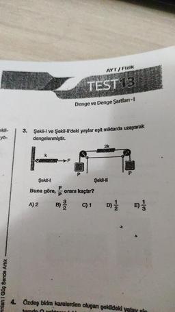 ekil-
yō-
vinlar 1 Güç Sende Artık
3.
A) 2
B)
Şekil-I ve Şekil-ll'deki yaylar eşit miktarda uzayarak
dengelenmiştir.
F
Şekil-I
Buna göre, oranı kaçtır?
3/2
AYT/Fizik
TEST13
Denge ve Denge Şartları-1
P
C) 1
2k
Şekil-II
D)=1/2012
P
9) 1/
m
4. Özdeş birim karelerden oluşan şekildeki yatay sin
temde