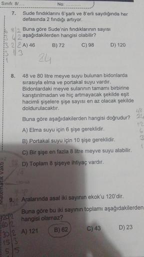 Sınıfı: 8/....
7.
Matematik Vakti
13 42
322A) 46
13 113
Sude fındıklarını 6'şarlı ve 8'erli saydığında her
defasında 2 fındığı artıyor.
120/2
160R
No:
Buna göre Sude'nin fındıklarının sayısı
aşağıdakilerden hangisi olabilir?
B) 72
C) 98
302
15 3
24
8. 48 v