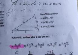 get 9
laire-
olan
ettir.
çapı
idir?
5.
8226126-2.26.cox
20= -2.26. Ca
B
15°
A)
3-√3
2
13
C
a
A
75°
Yukarıdaki verilere göre b kaç cm dir?
b
C
Bir ABC üçgeninde
m(ABC) = 15°
m (ACB) = 75°
b+c= 3 birim
Sin 15
B) 3+√3 C) 2-√3 D) 2-√3 3+√6
E)
2
2
c+b
3