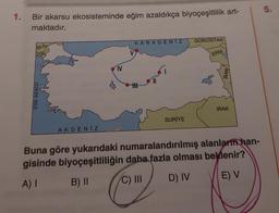 1.
Bir akarsu ekosisteminde eğim azaldıkça biyoçeşitlilik art-
maktadır.
BUL
YUN
EGE DENIZI
AKDENIZ
IV
KARADENIZ
V
HHH
SURİYE
GÜRCİSTAN
ERM.
IRAN
IRAK
Buna göre yukarıdaki numaralandırılmış alanların han-
gisinde biyoçeşitliliğin daha fazla olması beklenir?
A) I
B) II
C) III
D) IV
E) V
5.