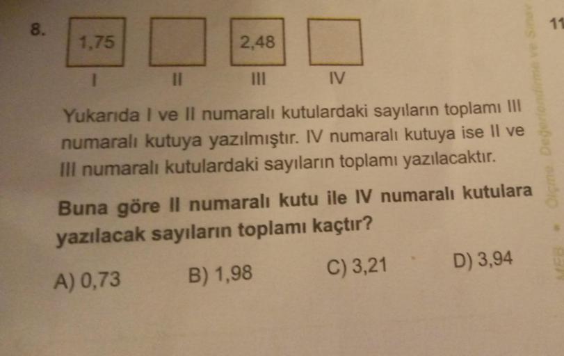 8.
1.75
2,48
IV
Yukarıda I ve II numaralı kutulardaki sayıların toplamı III
numaralı kutuya yazılmıştır. IV numaralı kutuya ise Il ve
III numaralı kutulardaki sayıların toplamı yazılacaktır.
Buna göre II numaralı kutu ile IV numaralı kutulara
yazılacak say