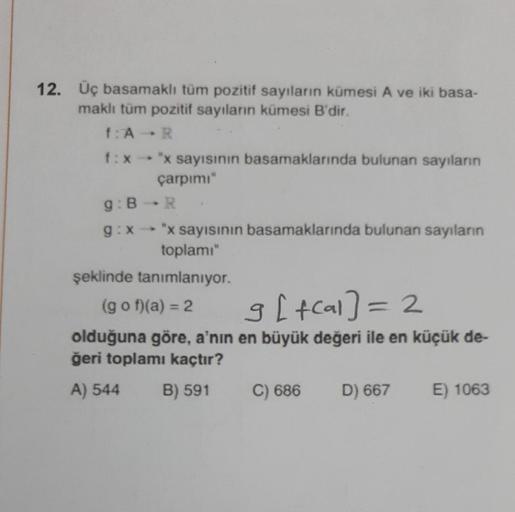 12. Üç basamaklı tüm pozitif sayıların kümesi A ve iki basa-
maklı tüm pozitif sayıların kümesi B'dir.
f: A R
f:x-"x sayısının basamaklarında bulunan sayıların
çarpımı"
9: BR
g: x "x sayısının basamaklarında bulunan sayıların
toplamı"
şeklinde tanımlanıyor