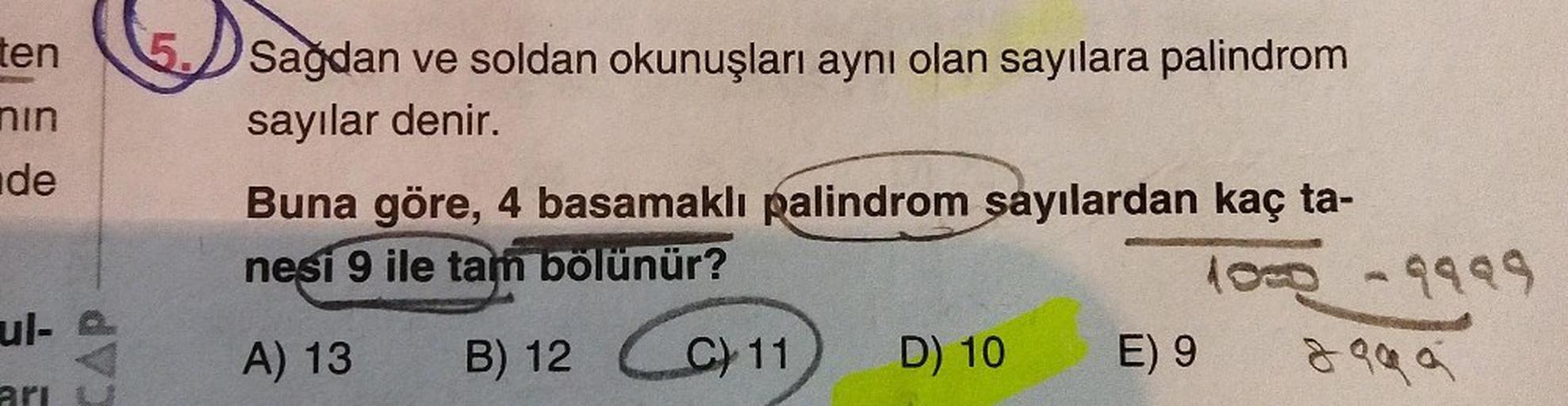 ten
nin
de
ul-a
arı U
Sağdan ve soldan okunuşları aynı olan sayılara palindrom
sayılar denir.
Buna göre, 4 basamaklı palindrom sayılardan kaç ta-
nesi 9 ile tam bölünür?
A) 13
B) 12
C
C) 11
D) 10
E) 9
1000 - 9999
8999