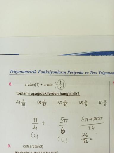 Trigonometrik Fonksiyonların Periyodu ve Ters Trigonom
8.
9.
arctan(1) + arcsin
toplamı aşağıdakilerden
A) 15
TC
B) 722
B);
12
TT
4
(6)
cot(arctan3)
(12)
ifadesinin dožeri kontır?
hangisidir?
C) TO
5TT
6
(4)
18
D)
D).
E)
6#+20T
24
26
24²