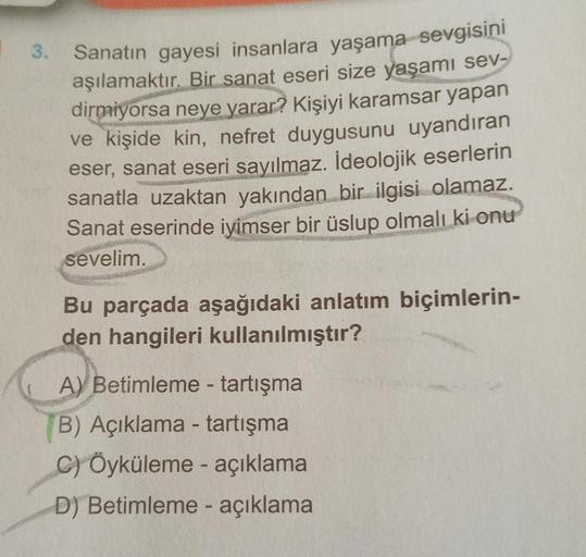 3.
Sanatın gayesi insanlara yaşama sevgisini
aşılamaktır. Bir sanat eseri size yaşamı sev-
dirmiyorsa neye yarar? Kişiyi karamsar yapan
ve kişide kin, nefret duygusunu uyandıran
eser, sanat eseri sayılmaz. İdeolojik eserlerin
sanatla uzaktan yakından bir i