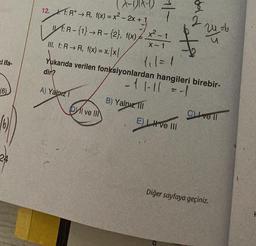 i ifa-
(6)
24
(X-DIA-1)
12. 1: R+ → R, f(x) = x² - 2x + 1
|
TR-{1}+R-(2), 1(x)=x²-1
III. f: R→R, f(x) = x. |x|
A) Yalnız 1
7
I ve II
B) Yalnız III
1₁1 =1
Yukar
Yukarıda verilen fonksiyonlardan hangileri birebir-
dir?
-1 1-11 = -1
dold
of 24%
35
E) LH ve III
Clivell
Diğer sayfaya geçiniz.