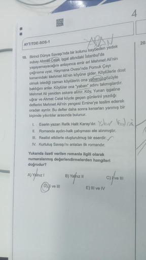 AYT/TDE-SOS-1
19. Birinci Dünya Savaşı'nda bir kolunu kaybeden yedek
subay Ahmel Celal, işgal altındaki Istanbul'da
yaşayamayacağını anlayınca emir eri Mehmet Ali'nin
çağrısına uyar, Haymana Ovası'nda Porsuk Çayı
kenarındaki Mehmet Ali'nin köyüne gider. Kö