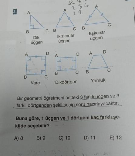 3.
A
B
A
B
Dik
üçgen
Kare
C B
D
C
A
A286
28.
İkizkenar
üçgen
B
C
D
Dikdörtgen
C) 10
B
Eşkenar
üçgen
A D
C B
Yamuk
C
Bir geometri öğretmeni üstteki 3 farklı üçgen ve 3
farklı dörtgenden şekil seçip soru hazırlayacaktır.
C
Buna göre, 1 üçgen ve 1 dörtgeni ka