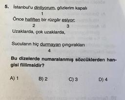 5. İstanbul'u dinliyorum, gözlerim kapalı
1
Önce hafiften bir rüzgâr esiyor;
2
3
Uzaklarda, çok uzaklarda,
Sucuların hiç durmayan çıngırakları
4
Bu dizelerde numaralanmış sözcüklerden han-
gisi fiilimsidir?
A) 1
B) 2
uzde
C) 3
D) 4