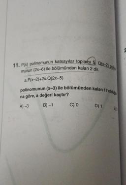 11. P(x) polinomunun katsayılar toplamı 5, Q(x-2) poline
munun (2x-6) ile bölümünden kalan 2 dir.
a.P(x-2)+2x.Q(2x-5)
polinomunun (x-3) ile bölümünden kalan 17c
olduğu
na göre, a değeri kaçtır?
A)-3
B)-1
C) 0
D) 1
E) 3