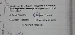 un
za
pektif
12. Aşağıdaki bileşiklerin hangisinde katyonun
yükseltgenme basamağı ile anyon sayısı birbi-
rine eşittir?
A) Demir (II) sülfat
C) Mangan (III) fosfat
B) Bakır (II) nitrat
D) Magnezyum sülfat
E) Kalsiyum karbonat
16-2