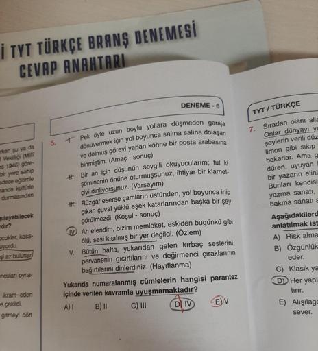 i I TYT TÜRKÇE BRANŞ DENEMESİ
CEVAP ANAHTARI
rken şu ya da
Vekilliği (Milli
os 1946) göre-
bir yere sahip
adece eğitimle
manda kültürle
durmasından
şılayabilecek
rdır?
Ocuklar, kasa-
uyordu.
şi az bulunan
ncuları oyna-
ikram eden
e çekildi.
gitmeyi dört
5.