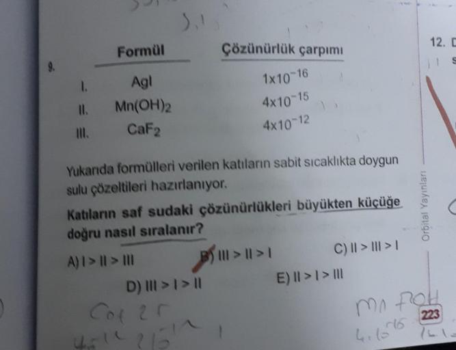 1.
11.
III.
Formül
Agl
Mn(OH)2
CaF2
S₁1
Çözünürlük çarpımı
Yukarıda formülleri verilen katıların sabit sıcaklıkta doygun
sulu çözeltileri hazırlanıyor.
D) ||| > | > ||
1x10-16
4x10-15
4x10-12
Katıların saf sudaki çözünürlükleri büyükten küçüğe
doğru nasıl