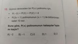 12. Üçüncü dereceden bir P(x) polinomu için,
P(-3)=P(0)=P(2) = 4
P(2x + 1) polinomunun (x + 1) ile bölümünden
kalan 10 dur.
Buna göre, P(x) polinomunun katsayılar topla-
mı kaçtır?
A)-2
B)-1
C) 0
D) 1
E) 2