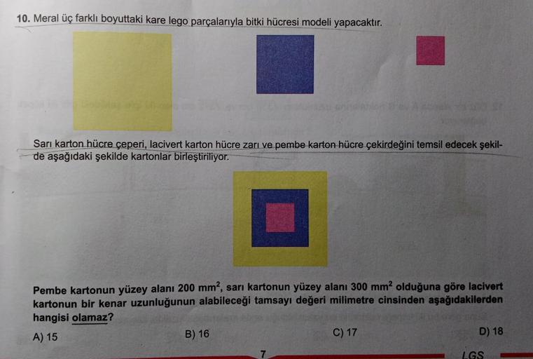 10. Meral üç farklı boyuttaki kare lego parçalarıyla bitki hücresi modeli yapacaktır.
Sarı karton hücre çeperi, lacivert karton hücre zarı ve pembe karton hücre çekirdeğini temsil edecek şekil-
de aşağıdaki şekilde kartonlar birleştiriliyor.
Pembe kartonun