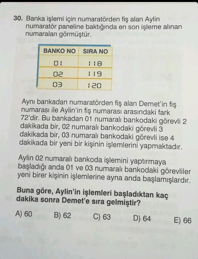 30. Banka işlemi için numaratörden fiş alan Aylin
numaratör paneline baktığında en son işleme alınan
numaraları görmüştür.
BANKO NO SIRA NO
118
119
120
02
03
Aynı bankadan numaratörden fiş alan Demet'in fiş
numarası ile Aylin'in fiş numarası arasındaki far