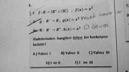 5.
L. f:R→ (R+ U {0}), f(x) = x²
J.
R→R, g(x)=x² Mosaint sama
2
g: R+R,
h: R → R+,h(x) = x²
ifadelerinden hangileri örten bir fonksiyon
belirtir?
A) Yalnız I
D) I ve II
B) Yalnız II
C) Yalnız III
E) I ve III
or
f(
g