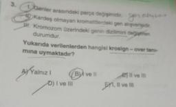 3.1 Genler arasındaki parça değişimidir.
Kardeş olmayan kromatitlerdeki gen alışver
I. Kromozom üzerindeki genin dizilimini değiştiren
durumdur.
AXYalnız I
geron
Yukarıda verilenlerden hangisi krosign-over tani-
mina uymaktadır?
D) I ve III
B ve Il
oly
e Il ve Il
I, II ve III