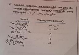 17. Aşağıdaki taneciklerden hangisindeki altı çizili ele-
mentin yükseltgenme basamağı karşısında yanlış
verilmiştir? (,H, O, 11Na, 13Al, 26Fe)
Tanecik
A Na MnO4
B) Al₂(SO3)3
C) NH4 -18
4
D) Cr₂0²-
7_14
E FeCO3
-4
Yükseltgenme basamağı
+6
+4 L
+3
+6
+4