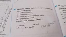 onomerleri bulunur
marında oksijence
donk sindrin
enzimlení tajuman
xarıncıklardan ku-
ardır.
amardır.
5.
Sağlıklı bir insanda büyük kan dolaşımında görev d
damarların tümünde,
1.
kandaki CO₂ miktarı,
11.
kandaki NH3 miktarı,
III. kanda birim hacimdeki alyuvar sayısı,
IV. kandaki glikoz miktarı
özelliklerinden hangileri ortaktır?
A) Yalnız II
B) I ve II
D) I, II ve III
C) II ve IV
E) II, III ve IV
Kan doku; plazm
ma ayrılır.
Insanda, kam
1. bağışık
11. oksije
III. solur
IV. kan
özellik
A)