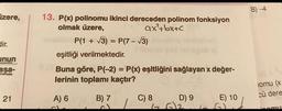 Izere,
dir.
inun
aşa-
Porta
21
lk
13. P(x) polinomu ikinci dereceden polinom fonksiyon
olmak üzere,
ax²+bx+c
P(1+√3)=P(7-√3)
eşitliği verilmektedir.
Buna göre, P(-2) = P(x) eşitliğini sağlayan x değer-
lerinin toplamı kaçtır?
A) 6
B) 7
C) 8
G
D) 9
E) 10
B)
iomu (x
cü dere