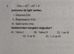 2. P(x) = 4x³ - 2x5 +3
polinomu ile ilgili verilen,
1. Derecesi 5'tir.
II. Başkatsayısı 4'tür.
III. Sabit terimi 3'tür.
ifadelerinden hangileri doğrudur?
A) Yalnız I
B) Yalnız II
D) II ve III
C) I ve III
E) I, II ve III