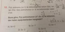 P
x1 = 30
12. P(x) polinomu (x+1) ile bölündüğünde bölüm Q(x), ka-
lan 3'tür. Q(x) polinomunun (x-3) ile bölümünden kalan
2'dir.
X
Buna göre, P(x) polinomunun (x²-2x-3) ile bölümün-
den kalan aşağıdakilerden hangisidir?
A) 3x+2
D) 3x-2
B) 2xX-7
E) 2x+5
O
6
Dor
C) 2x+1
J/ fond
6fe₁==b