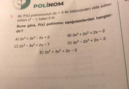 POLINOM
1. Bir P(x) polinomunun 2x + 3 ile bölümünden elde edilen
bölüm x2-1, kalan 5 tir.
Buna göre, P(x) polinomu aşağıdakilerden hangisi-
dir?
A) 2x3 + 3x2 - 2x + 2
C) 2x³-3x² + 2x - 7
B) 3x³ + 2x² + 2x - 2
D) 3x3 - 2x² + 2x - 2
E) 2x3 + 3x² + 2x - 5